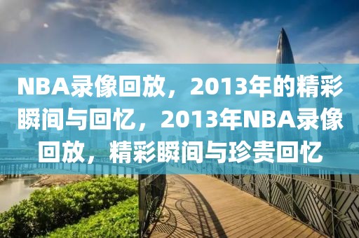 NBA录像回放，2013年的精彩瞬间与回忆，2013年NBA录像回放，精彩瞬间与珍贵回忆