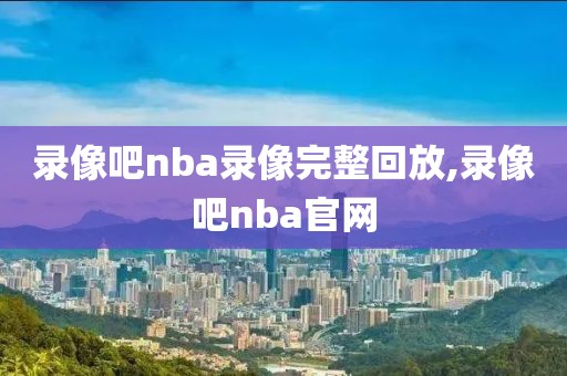 录像吧nba录像完整回放,录像吧nba官网