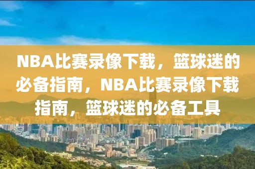 NBA比赛录像下载，篮球迷的必备指南，NBA比赛录像下载指南，篮球迷的必备工具