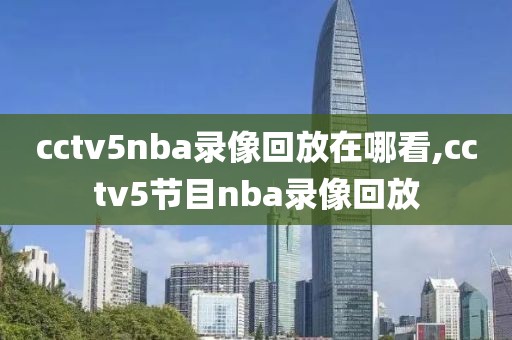 cctv5nba录像回放在哪看,cctv5节目nba录像回放