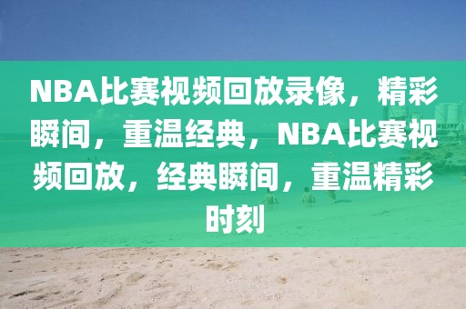 NBA比赛视频回放录像，精彩瞬间，重温经典，NBA比赛视频回放，经典瞬间，重温精彩时刻