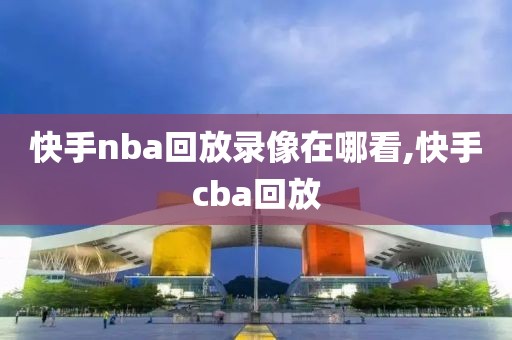 快手nba回放录像在哪看,快手cba回放