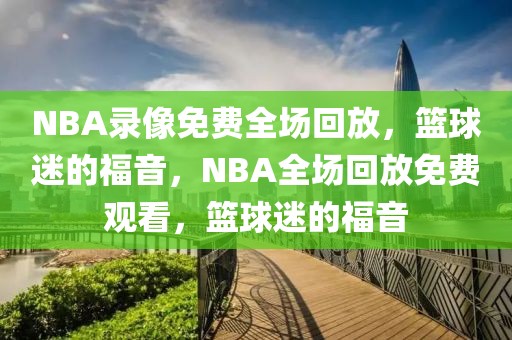 NBA录像免费全场回放，篮球迷的福音，NBA全场回放免费观看，篮球迷的福音