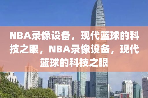 NBA录像设备，现代篮球的科技之眼，NBA录像设备，现代篮球的科技之眼