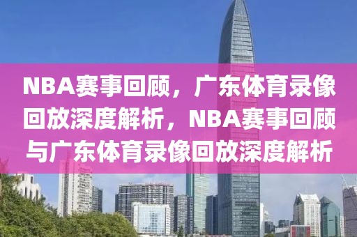 NBA赛事回顾，广东体育录像回放深度解析，NBA赛事回顾与广东体育录像回放深度解析