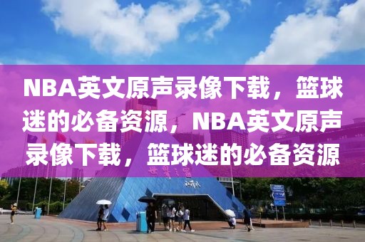 NBA英文原声录像下载，篮球迷的必备资源，NBA英文原声录像下载，篮球迷的必备资源