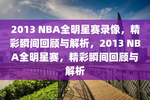 2013 NBA全明星赛录像，精彩瞬间回顾与解析，2013 NBA全明星赛，精彩瞬间回顾与解析