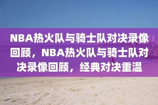 NBA热火队与骑士队对决录像回顾，NBA热火队与骑士队对决录像回顾，经典对决重温