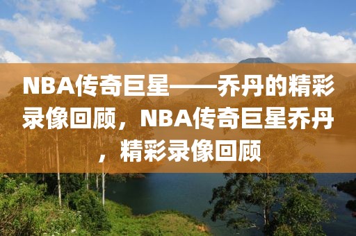 NBA传奇巨星——乔丹的精彩录像回顾，NBA传奇巨星乔丹，精彩录像回顾