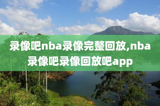 录像吧nba录像完整回放,nba录像吧录像回放吧app