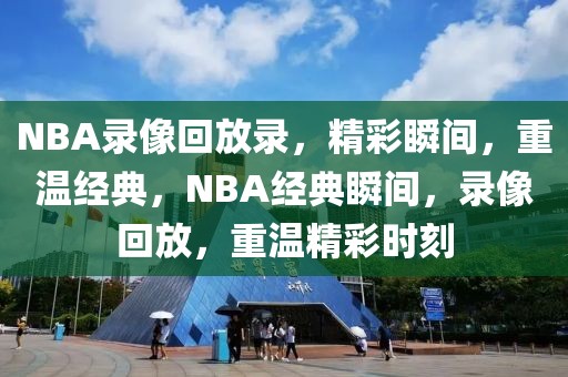 NBA录像回放录，精彩瞬间，重温经典，NBA经典瞬间，录像回放，重温精彩时刻