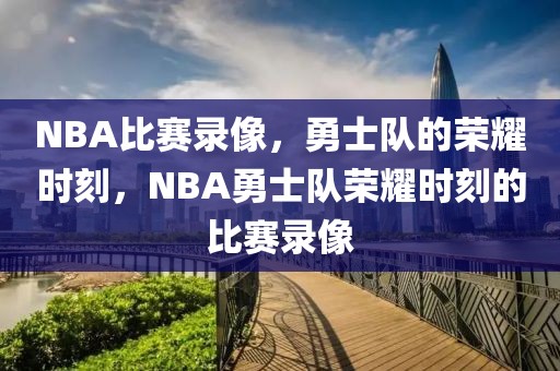 NBA比赛录像，勇士队的荣耀时刻，NBA勇士队荣耀时刻的比赛录像