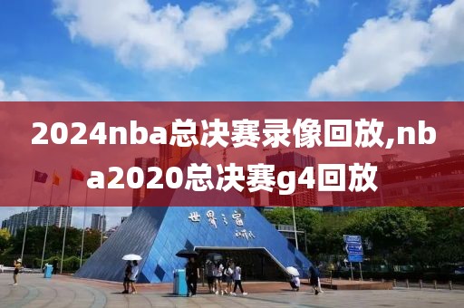 2024nba总决赛录像回放,nba2020总决赛g4回放