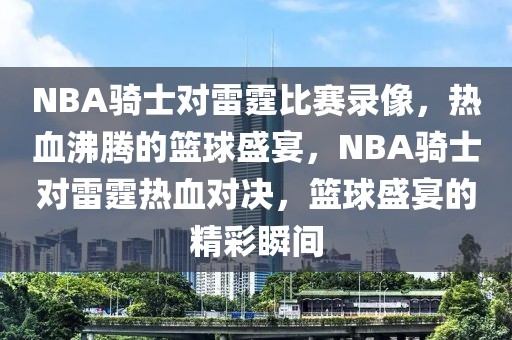 NBA骑士对雷霆比赛录像，热血沸腾的篮球盛宴，NBA骑士对雷霆热血对决，篮球盛宴的精彩瞬间