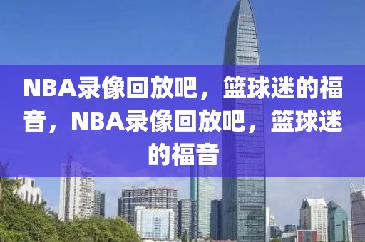 NBA录像回放吧，篮球迷的福音，NBA录像回放吧，篮球迷的福音