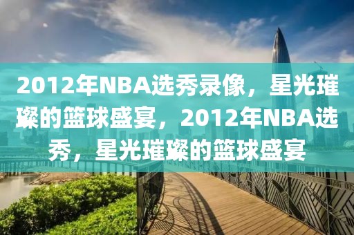 2012年NBA选秀录像，星光璀璨的篮球盛宴，2012年NBA选秀，星光璀璨的篮球盛宴