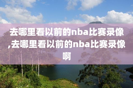 去哪里看以前的nba比赛录像,去哪里看以前的nba比赛录像啊