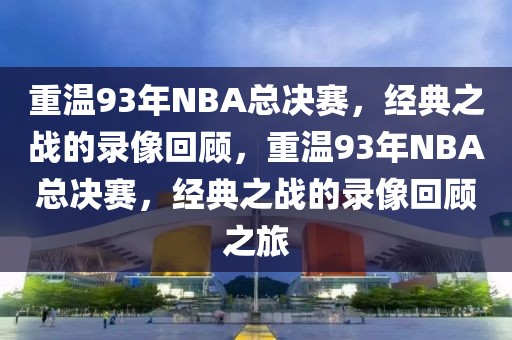 重温93年NBA总决赛，经典之战的录像回顾，重温93年NBA总决赛，经典之战的录像回顾之旅