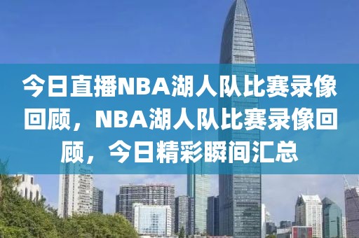 今日直播NBA湖人队比赛录像回顾，NBA湖人队比赛录像回顾，今日精彩瞬间汇总