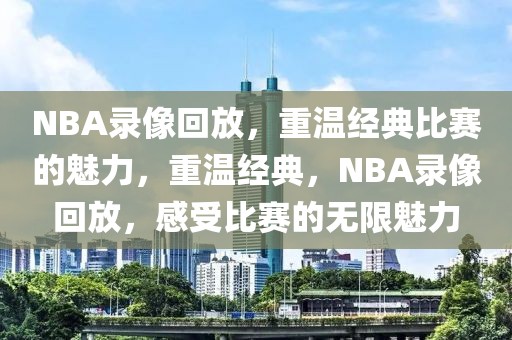 NBA录像回放，重温经典比赛的魅力，重温经典，NBA录像回放，感受比赛的无限魅力