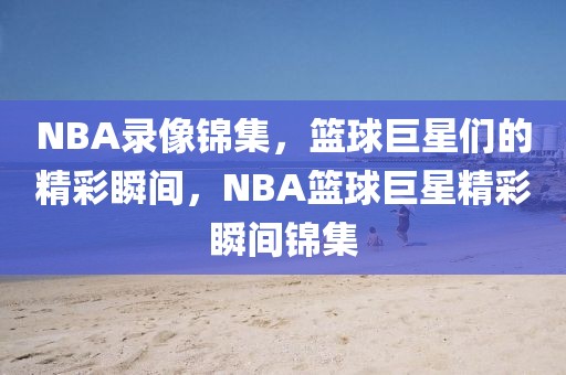 NBA录像锦集，篮球巨星们的精彩瞬间，NBA篮球巨星精彩瞬间锦集