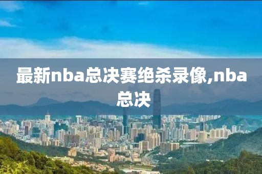 最新nba总决赛绝杀录像,nba 总决