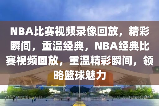 NBA比赛视频录像回放，精彩瞬间，重温经典，NBA经典比赛视频回放，重温精彩瞬间，领略篮球魅力