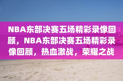 NBA东部决赛五场精彩录像回顾，NBA东部决赛五场精彩录像回顾，热血激战，荣耀之战