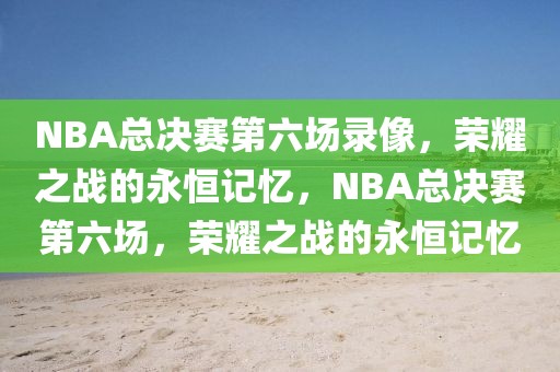 NBA总决赛第六场录像，荣耀之战的永恒记忆，NBA总决赛第六场，荣耀之战的永恒记忆