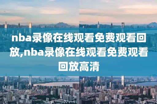 nba录像在线观看免费观看回放,nba录像在线观看免费观看回放高清