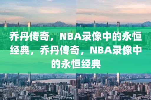 乔丹传奇，NBA录像中的永恒经典，乔丹传奇，NBA录像中的永恒经典