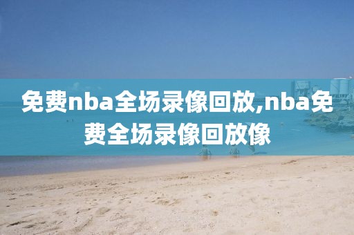 免费nba全场录像回放,nba免费全场录像回放像