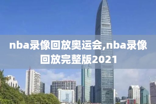 nba录像回放奥运会,nba录像回放完整版2021