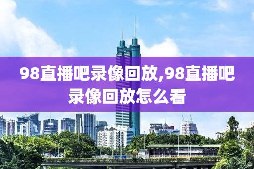 98直播吧录像回放,98直播吧录像回放怎么看