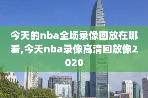 今天的nba全场录像回放在哪看,今天nba录像高清回放像2020