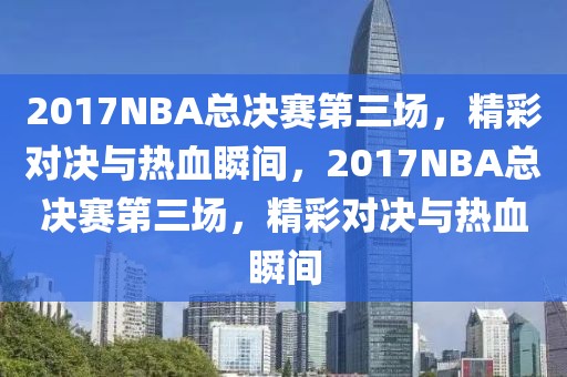 2017NBA总决赛第三场，精彩对决与热血瞬间，2017NBA总决赛第三场，精彩对决与热血瞬间