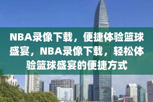 NBA录像下载，便捷体验篮球盛宴，NBA录像下载，轻松体验篮球盛宴的便捷方式