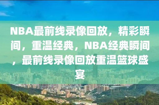 NBA最前线录像回放，精彩瞬间，重温经典，NBA经典瞬间，最前线录像回放重温篮球盛宴