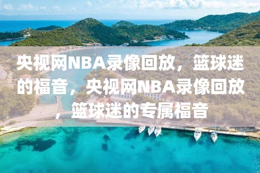 央视网NBA录像回放，篮球迷的福音，央视网NBA录像回放，篮球迷的专属福音