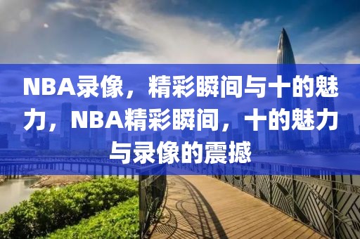 NBA录像，精彩瞬间与十的魅力，NBA精彩瞬间，十的魅力与录像的震撼