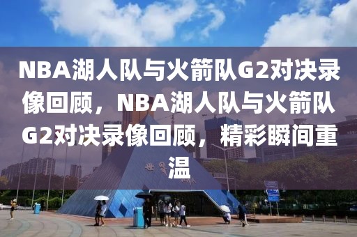 NBA湖人队与火箭队G2对决录像回顾，NBA湖人队与火箭队G2对决录像回顾，精彩瞬间重温