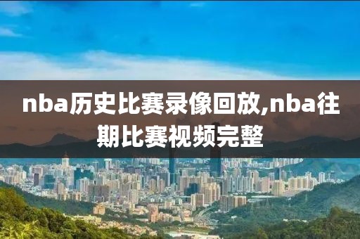 nba历史比赛录像回放,nba往期比赛视频完整