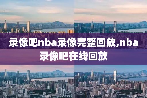 录像吧nba录像完整回放,nba录像吧在线回放