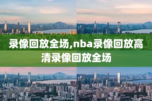 录像回放全场,nba录像回放高清录像回放全场