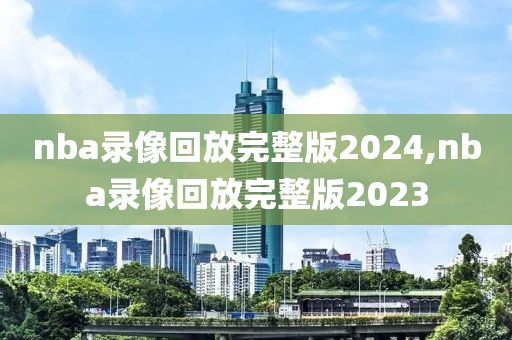 nba录像回放完整版2024,nba录像回放完整版2023