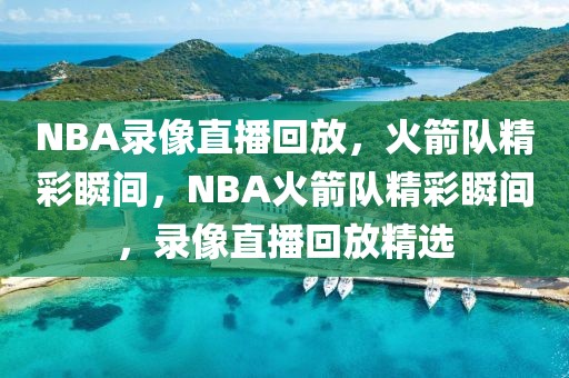 NBA录像直播回放，火箭队精彩瞬间，NBA火箭队精彩瞬间，录像直播回放精选