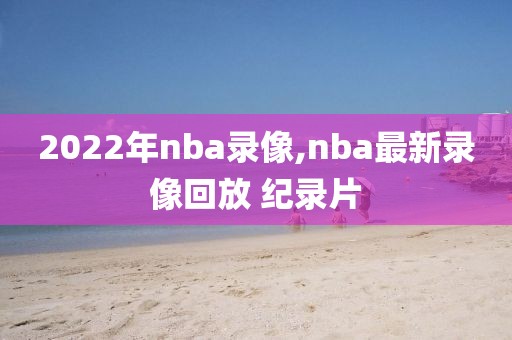 2022年nba录像,nba最新录像回放 纪录片