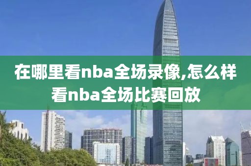 在哪里看nba全场录像,怎么样看nba全场比赛回放