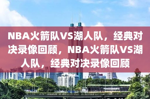 NBA火箭队VS湖人队，经典对决录像回顾，NBA火箭队VS湖人队，经典对决录像回顾