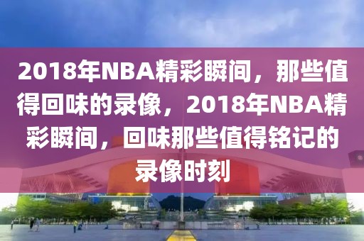 2018年NBA精彩瞬间，那些值得回味的录像，2018年NBA精彩瞬间，回味那些值得铭记的录像时刻